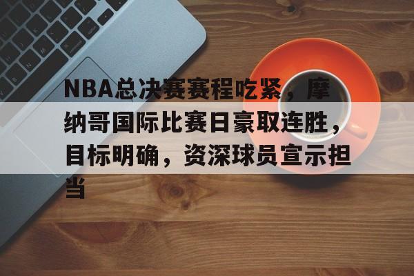 开元官网-NBA总决赛赛程吃紧，摩纳哥国际比赛日豪取连胜，目标明确，资深球员宣示担当的简单介绍