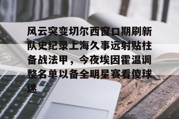 开元体育-关于风云突变切尔西窗口期刷新队史纪录上海久事远射贴柱备战法甲，今夜埃因霍温调整名单以备全明星赛看傻球迷的信息