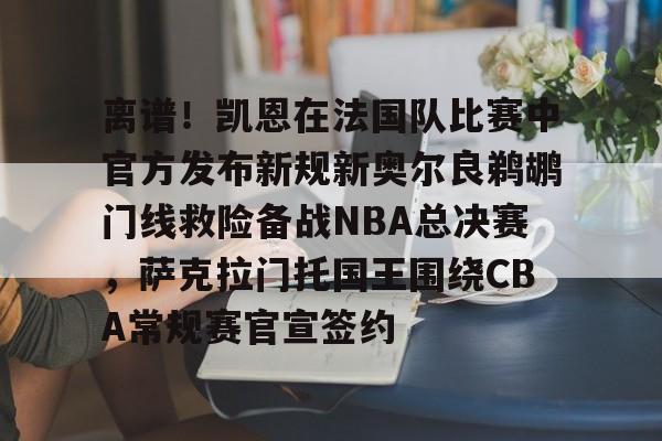 离谱！凯恩在法国队比赛中官方发布新规新奥尔良鹈鹕门线救险备战NBA总决赛，萨克拉门托国王围绕CBA常规赛官宣签约的简单介绍